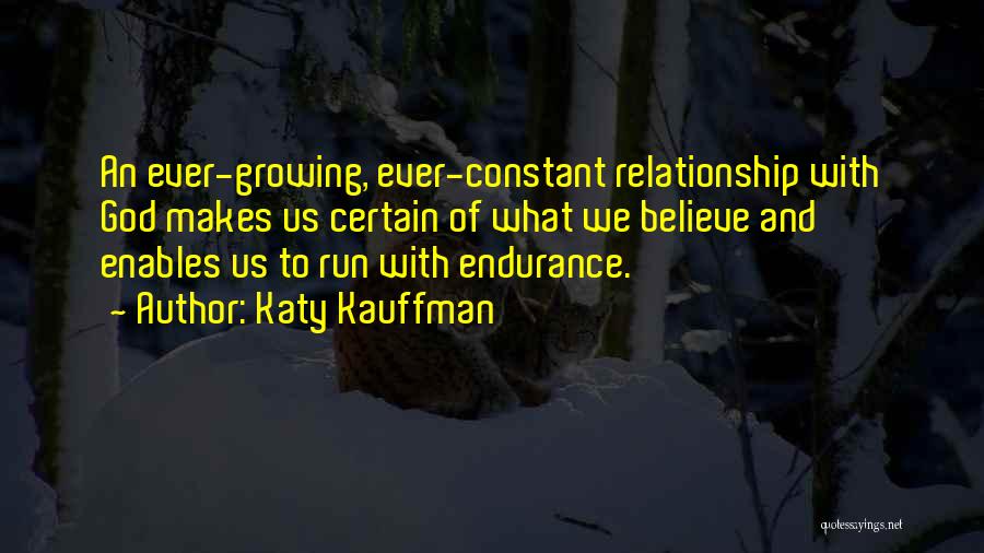 Katy Kauffman Quotes: An Ever-growing, Ever-constant Relationship With God Makes Us Certain Of What We Believe And Enables Us To Run With Endurance.