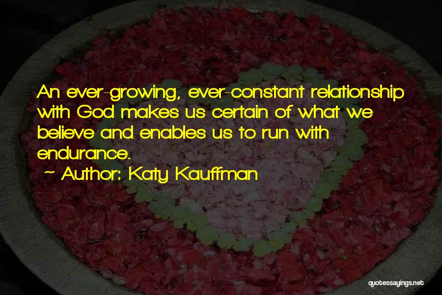 Katy Kauffman Quotes: An Ever-growing, Ever-constant Relationship With God Makes Us Certain Of What We Believe And Enables Us To Run With Endurance.