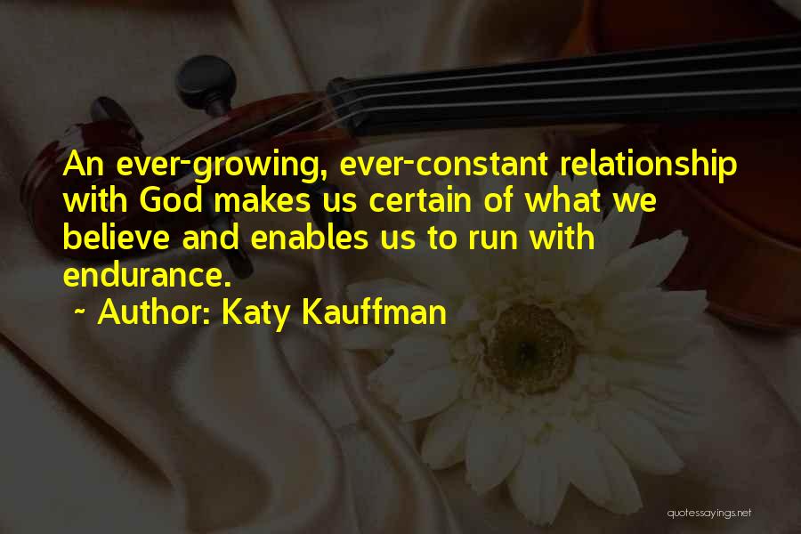 Katy Kauffman Quotes: An Ever-growing, Ever-constant Relationship With God Makes Us Certain Of What We Believe And Enables Us To Run With Endurance.