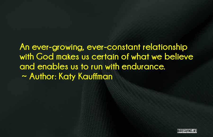 Katy Kauffman Quotes: An Ever-growing, Ever-constant Relationship With God Makes Us Certain Of What We Believe And Enables Us To Run With Endurance.