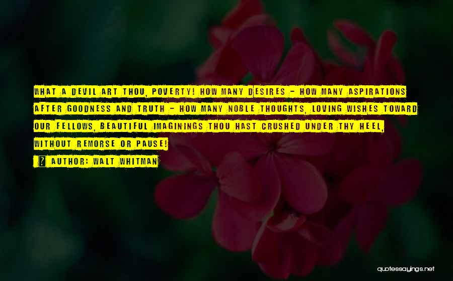 Walt Whitman Quotes: What A Devil Art Thou, Poverty! How Many Desires - How Many Aspirations After Goodness And Truth - How Many