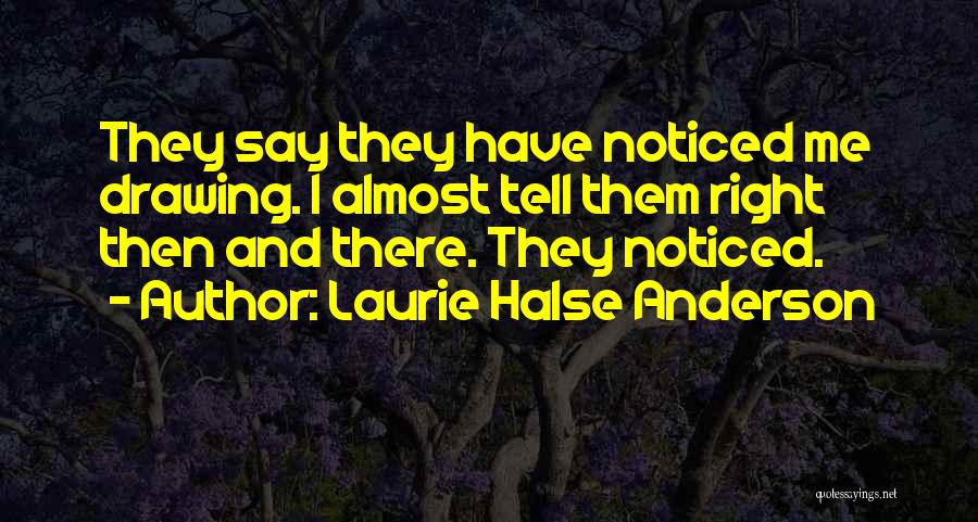 Laurie Halse Anderson Quotes: They Say They Have Noticed Me Drawing. I Almost Tell Them Right Then And There. They Noticed.