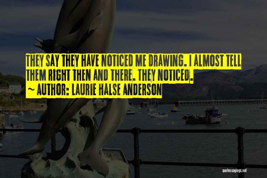 Laurie Halse Anderson Quotes: They Say They Have Noticed Me Drawing. I Almost Tell Them Right Then And There. They Noticed.