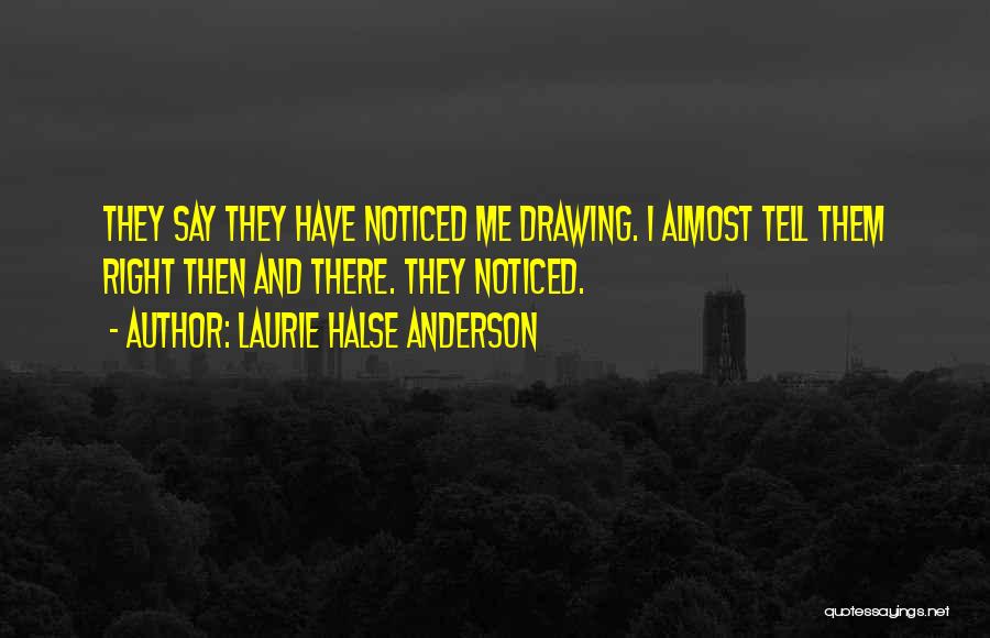 Laurie Halse Anderson Quotes: They Say They Have Noticed Me Drawing. I Almost Tell Them Right Then And There. They Noticed.