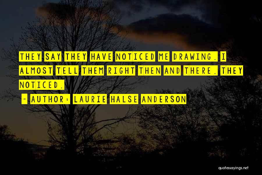 Laurie Halse Anderson Quotes: They Say They Have Noticed Me Drawing. I Almost Tell Them Right Then And There. They Noticed.