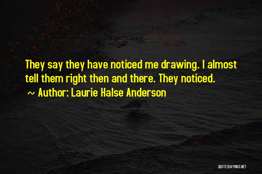 Laurie Halse Anderson Quotes: They Say They Have Noticed Me Drawing. I Almost Tell Them Right Then And There. They Noticed.