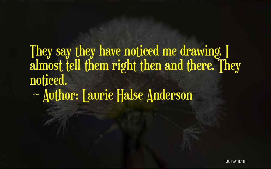 Laurie Halse Anderson Quotes: They Say They Have Noticed Me Drawing. I Almost Tell Them Right Then And There. They Noticed.