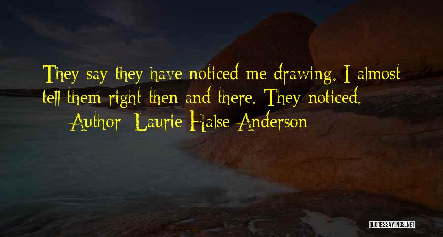 Laurie Halse Anderson Quotes: They Say They Have Noticed Me Drawing. I Almost Tell Them Right Then And There. They Noticed.