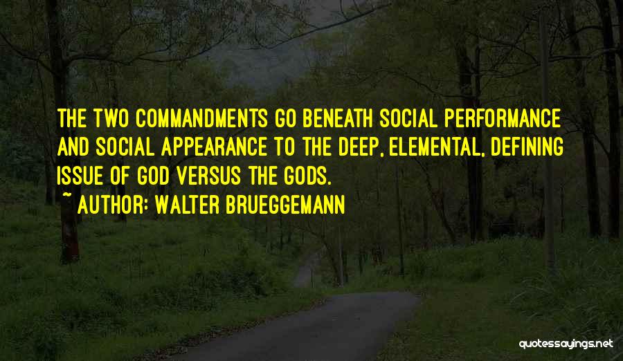 Walter Brueggemann Quotes: The Two Commandments Go Beneath Social Performance And Social Appearance To The Deep, Elemental, Defining Issue Of God Versus The