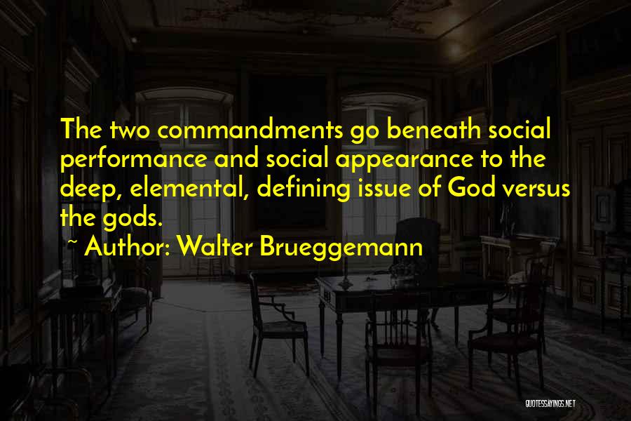 Walter Brueggemann Quotes: The Two Commandments Go Beneath Social Performance And Social Appearance To The Deep, Elemental, Defining Issue Of God Versus The