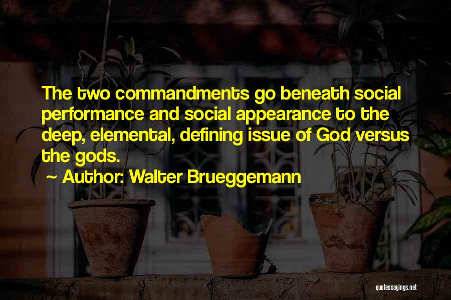 Walter Brueggemann Quotes: The Two Commandments Go Beneath Social Performance And Social Appearance To The Deep, Elemental, Defining Issue Of God Versus The