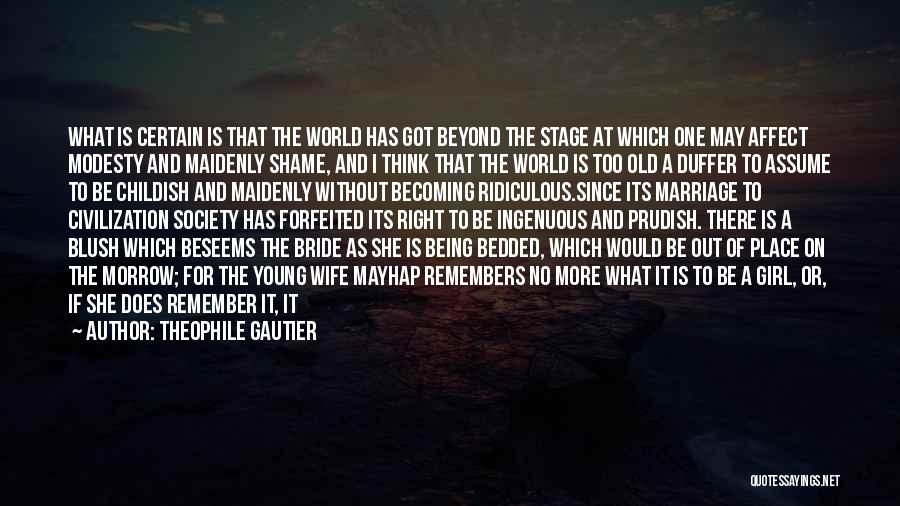 Theophile Gautier Quotes: What Is Certain Is That The World Has Got Beyond The Stage At Which One May Affect Modesty And Maidenly