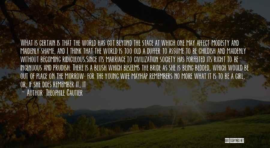 Theophile Gautier Quotes: What Is Certain Is That The World Has Got Beyond The Stage At Which One May Affect Modesty And Maidenly