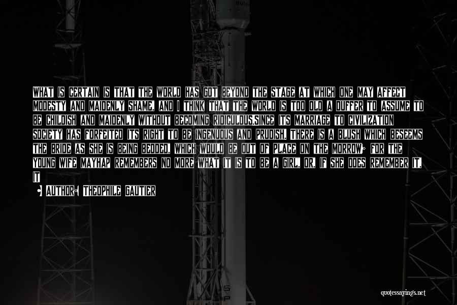 Theophile Gautier Quotes: What Is Certain Is That The World Has Got Beyond The Stage At Which One May Affect Modesty And Maidenly