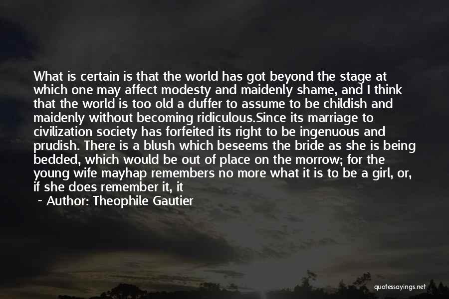 Theophile Gautier Quotes: What Is Certain Is That The World Has Got Beyond The Stage At Which One May Affect Modesty And Maidenly