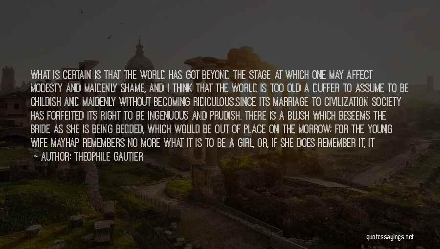 Theophile Gautier Quotes: What Is Certain Is That The World Has Got Beyond The Stage At Which One May Affect Modesty And Maidenly