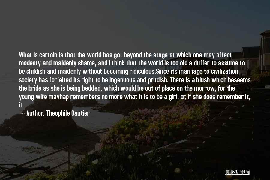 Theophile Gautier Quotes: What Is Certain Is That The World Has Got Beyond The Stage At Which One May Affect Modesty And Maidenly