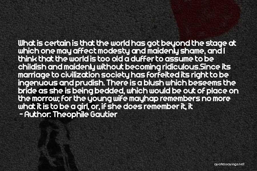 Theophile Gautier Quotes: What Is Certain Is That The World Has Got Beyond The Stage At Which One May Affect Modesty And Maidenly