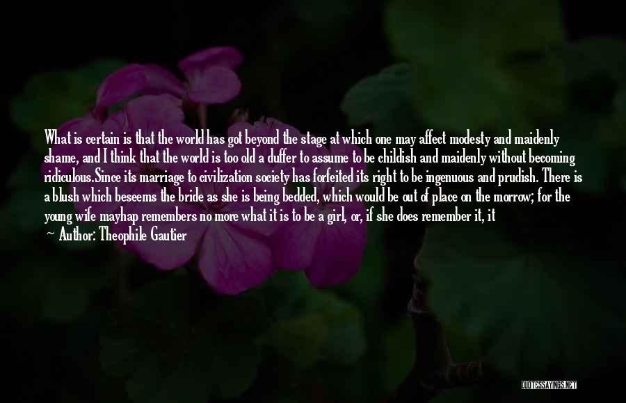 Theophile Gautier Quotes: What Is Certain Is That The World Has Got Beyond The Stage At Which One May Affect Modesty And Maidenly