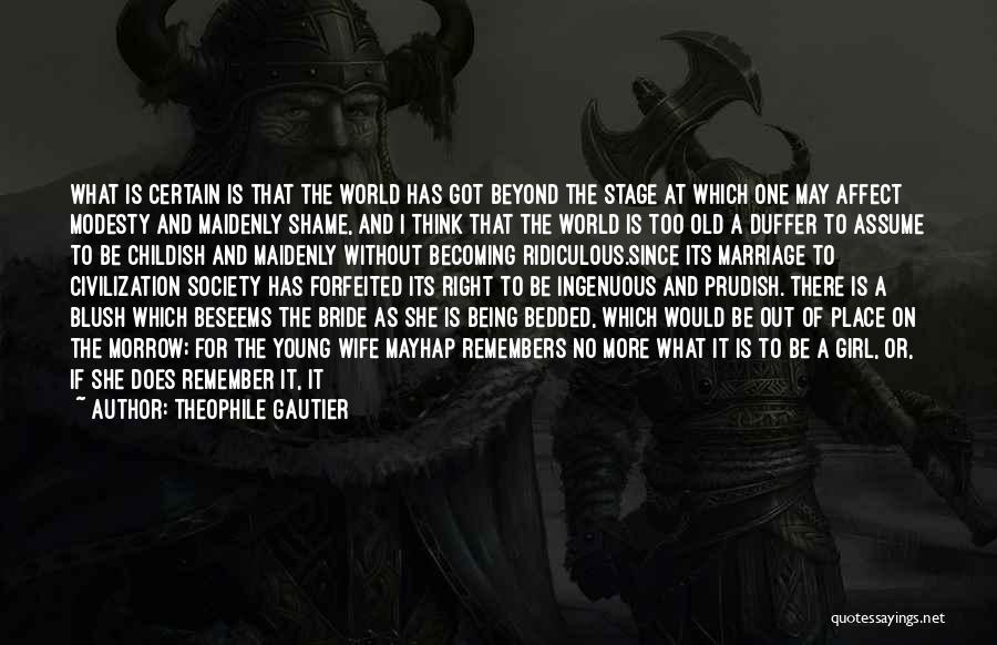 Theophile Gautier Quotes: What Is Certain Is That The World Has Got Beyond The Stage At Which One May Affect Modesty And Maidenly