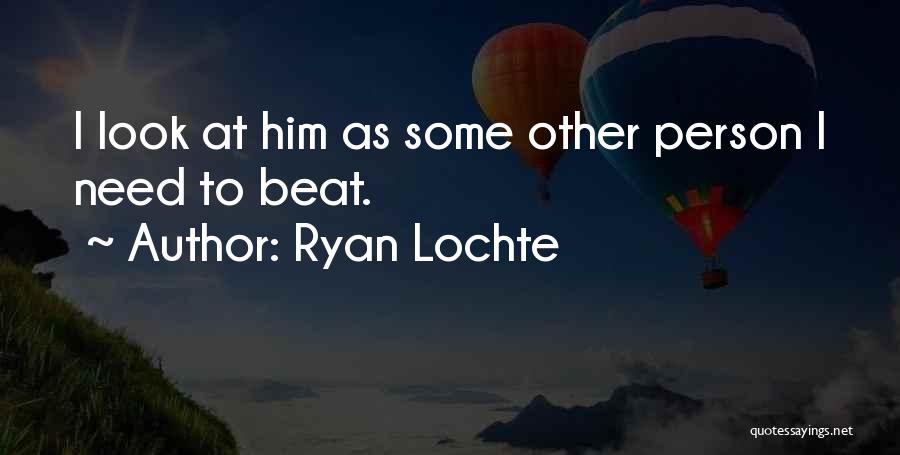 Ryan Lochte Quotes: I Look At Him As Some Other Person I Need To Beat.