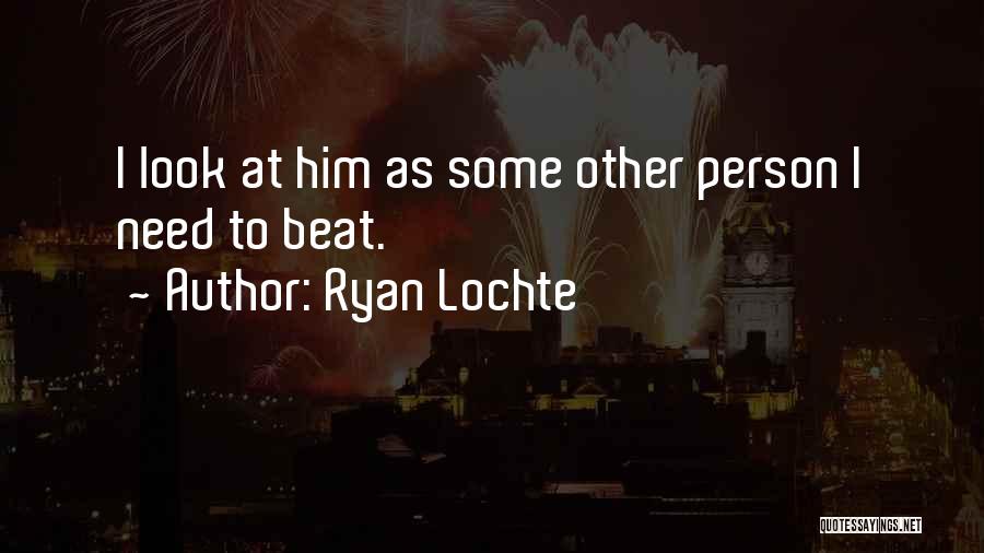 Ryan Lochte Quotes: I Look At Him As Some Other Person I Need To Beat.