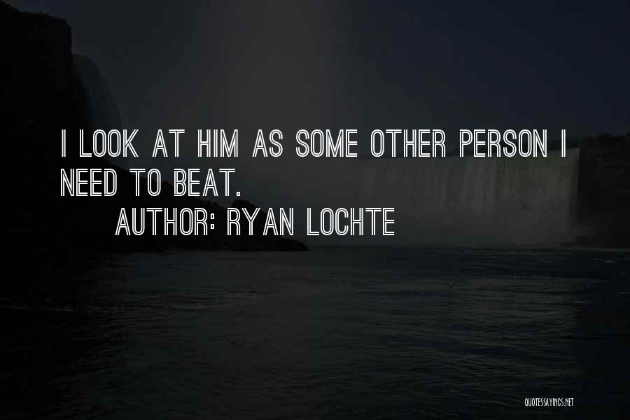 Ryan Lochte Quotes: I Look At Him As Some Other Person I Need To Beat.