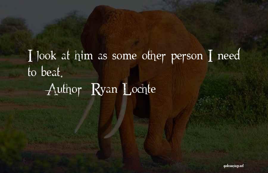 Ryan Lochte Quotes: I Look At Him As Some Other Person I Need To Beat.