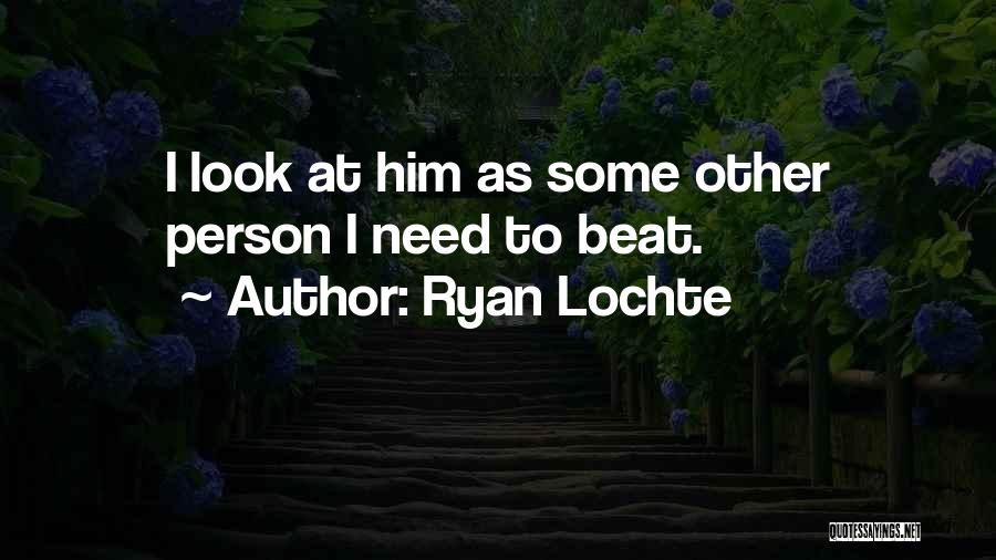 Ryan Lochte Quotes: I Look At Him As Some Other Person I Need To Beat.