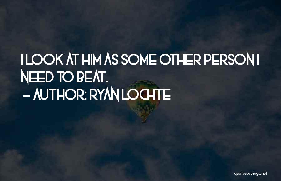 Ryan Lochte Quotes: I Look At Him As Some Other Person I Need To Beat.