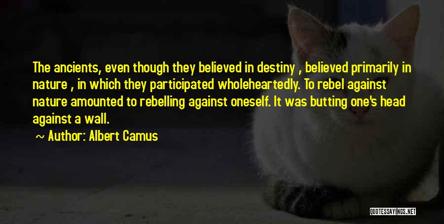 Albert Camus Quotes: The Ancients, Even Though They Believed In Destiny , Believed Primarily In Nature , In Which They Participated Wholeheartedly. To