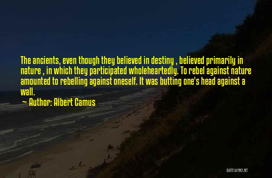 Albert Camus Quotes: The Ancients, Even Though They Believed In Destiny , Believed Primarily In Nature , In Which They Participated Wholeheartedly. To