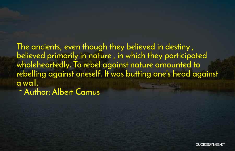 Albert Camus Quotes: The Ancients, Even Though They Believed In Destiny , Believed Primarily In Nature , In Which They Participated Wholeheartedly. To