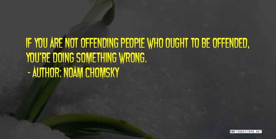 Noam Chomsky Quotes: If You Are Not Offending People Who Ought To Be Offended, You're Doing Something Wrong.