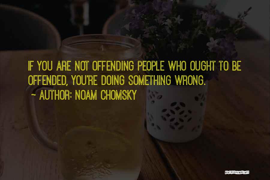 Noam Chomsky Quotes: If You Are Not Offending People Who Ought To Be Offended, You're Doing Something Wrong.