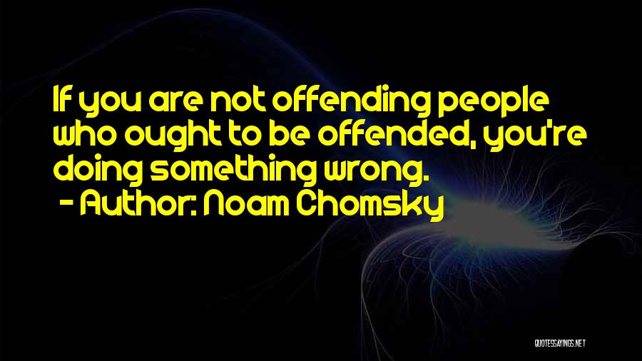 Noam Chomsky Quotes: If You Are Not Offending People Who Ought To Be Offended, You're Doing Something Wrong.