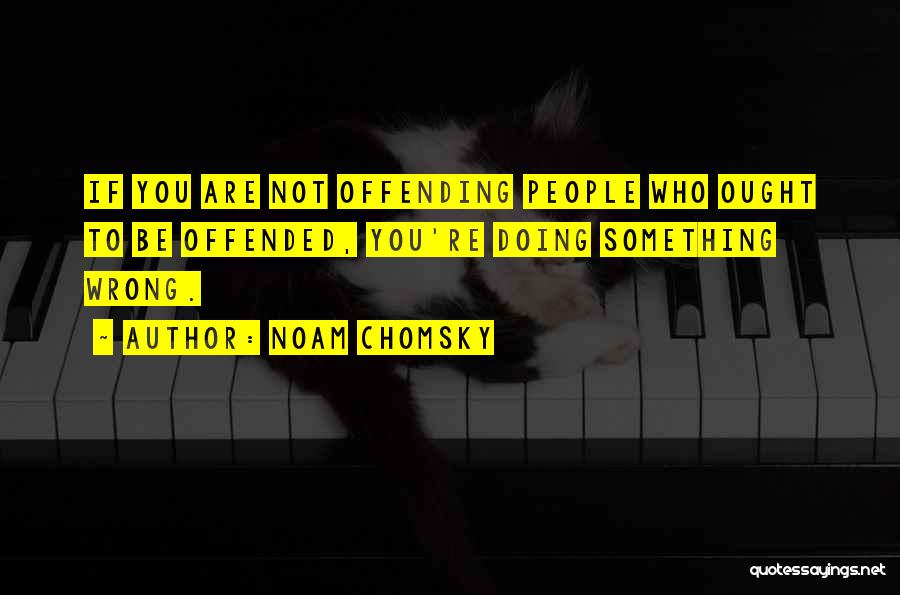 Noam Chomsky Quotes: If You Are Not Offending People Who Ought To Be Offended, You're Doing Something Wrong.