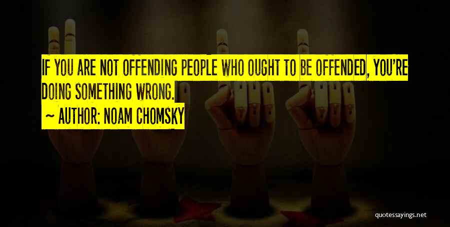 Noam Chomsky Quotes: If You Are Not Offending People Who Ought To Be Offended, You're Doing Something Wrong.