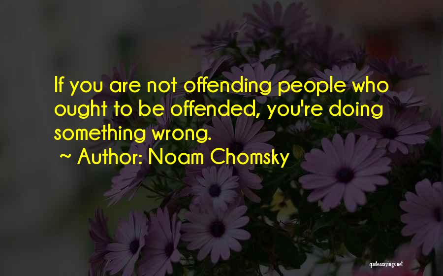 Noam Chomsky Quotes: If You Are Not Offending People Who Ought To Be Offended, You're Doing Something Wrong.