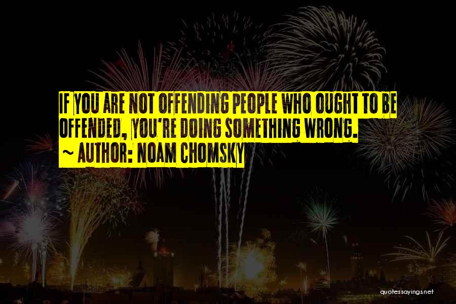 Noam Chomsky Quotes: If You Are Not Offending People Who Ought To Be Offended, You're Doing Something Wrong.