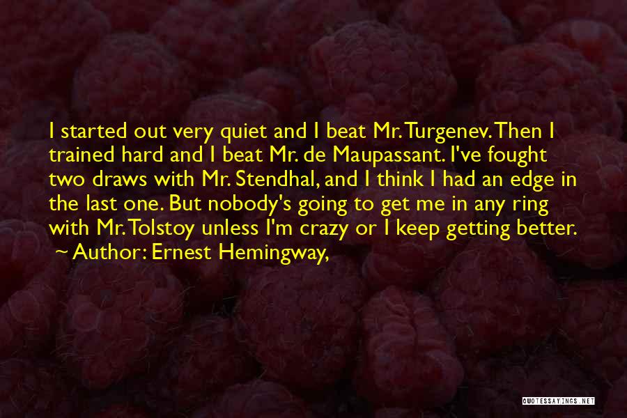 Ernest Hemingway, Quotes: I Started Out Very Quiet And I Beat Mr. Turgenev. Then I Trained Hard And I Beat Mr. De Maupassant.