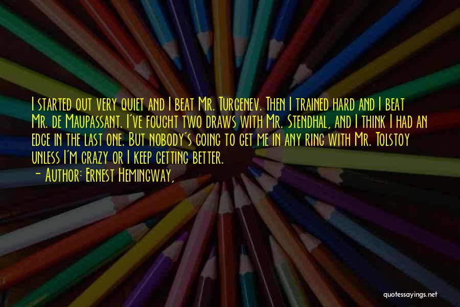 Ernest Hemingway, Quotes: I Started Out Very Quiet And I Beat Mr. Turgenev. Then I Trained Hard And I Beat Mr. De Maupassant.