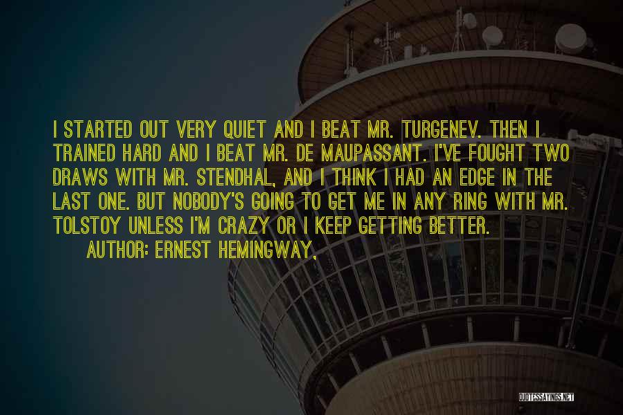 Ernest Hemingway, Quotes: I Started Out Very Quiet And I Beat Mr. Turgenev. Then I Trained Hard And I Beat Mr. De Maupassant.