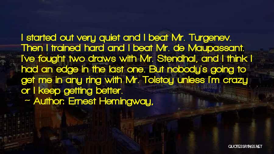 Ernest Hemingway, Quotes: I Started Out Very Quiet And I Beat Mr. Turgenev. Then I Trained Hard And I Beat Mr. De Maupassant.