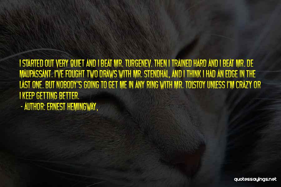 Ernest Hemingway, Quotes: I Started Out Very Quiet And I Beat Mr. Turgenev. Then I Trained Hard And I Beat Mr. De Maupassant.