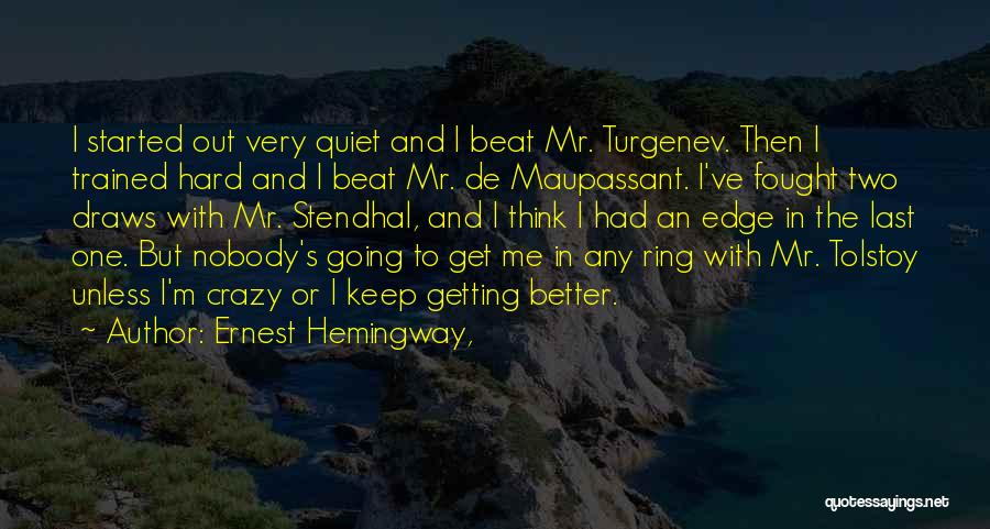 Ernest Hemingway, Quotes: I Started Out Very Quiet And I Beat Mr. Turgenev. Then I Trained Hard And I Beat Mr. De Maupassant.