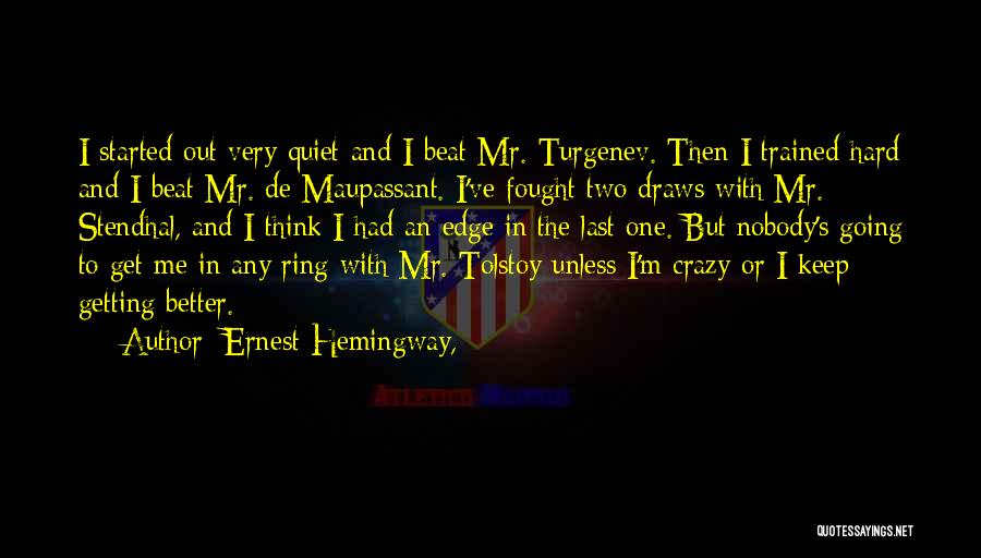 Ernest Hemingway, Quotes: I Started Out Very Quiet And I Beat Mr. Turgenev. Then I Trained Hard And I Beat Mr. De Maupassant.