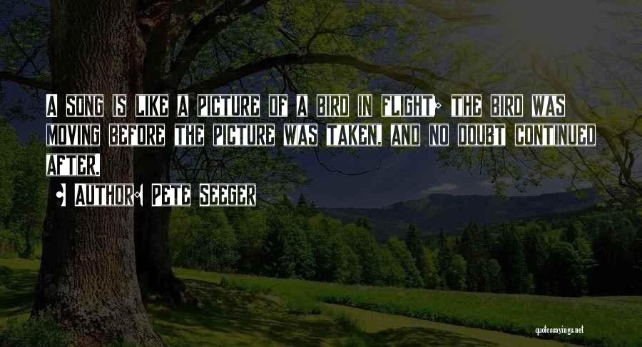 Pete Seeger Quotes: A Song Is Like A Picture Of A Bird In Flight; The Bird Was Moving Before The Picture Was Taken,