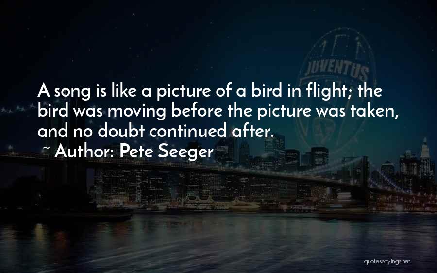 Pete Seeger Quotes: A Song Is Like A Picture Of A Bird In Flight; The Bird Was Moving Before The Picture Was Taken,