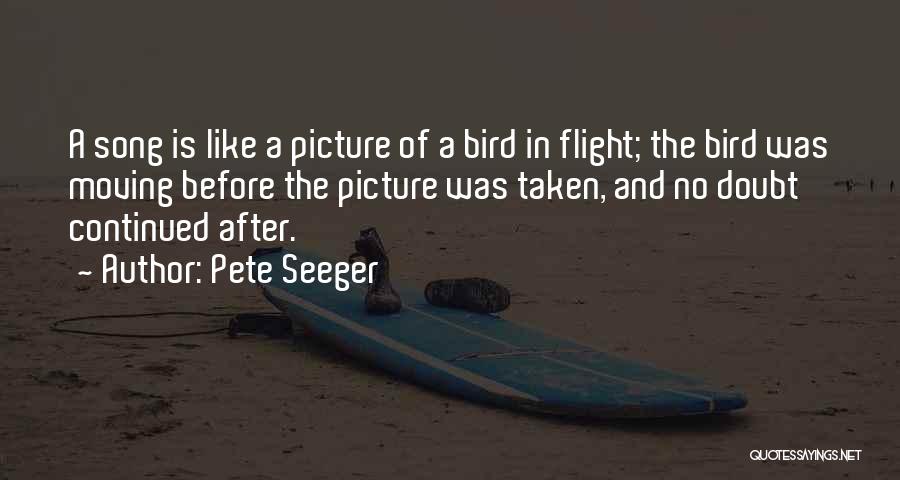 Pete Seeger Quotes: A Song Is Like A Picture Of A Bird In Flight; The Bird Was Moving Before The Picture Was Taken,